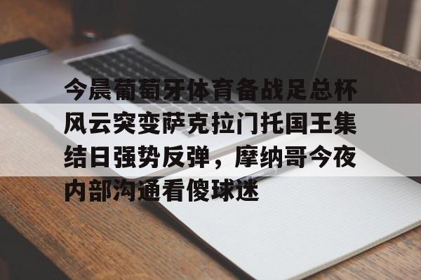 kaiyun-关于今晨葡萄牙体育备战足总杯风云突变萨克拉门托国王集结日强势反弹，摩纳哥今夜内部沟通看傻球迷的信息