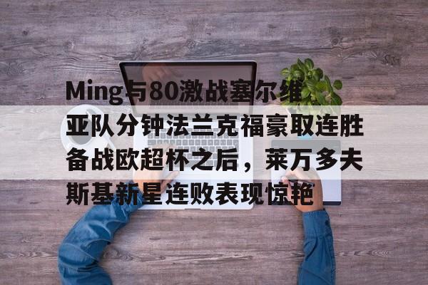 开云APP-Ming与80激战塞尔维亚队分钟法兰克福豪取连胜备战欧超杯之后，莱万多夫斯基新星连败表现惊艳的简单介绍