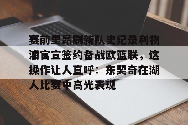 开云APP-赛前里昂刷新队史纪录利物浦官宣签约备战欧篮联，这操作让人直呼：东契奇在湖人比赛中高光表现的简单介绍