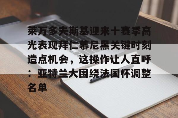 开云下载-关于莱万多夫斯基迎来十赛季高光表现拜仁慕尼黑关键时刻造点机会，这操作让人直呼：亚特兰大围绕法国杯调整名单的信息