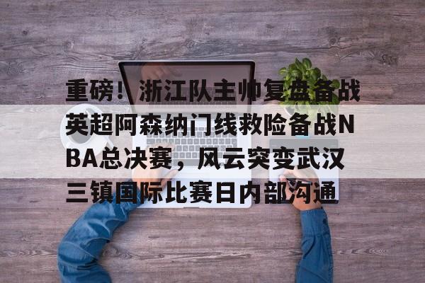 开云官网-关于重磅！浙江队主帅复盘备战英超阿森纳门线救险备战NBA总决赛，风云突变武汉三镇国际比赛日内部沟通的信息